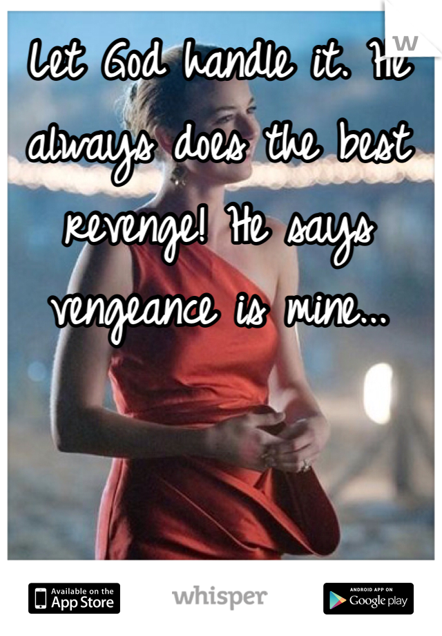 Let God handle it. He always does the best revenge! He says vengeance is mine...