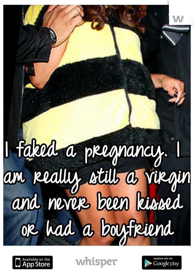 I faked a pregnancy. I am really still a virgin and never been kissed or had a boyfriend