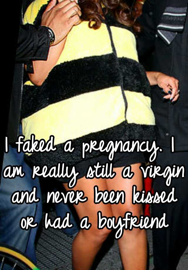 I faked a pregnancy. I am really still a virgin and never been kissed or had a boyfriend