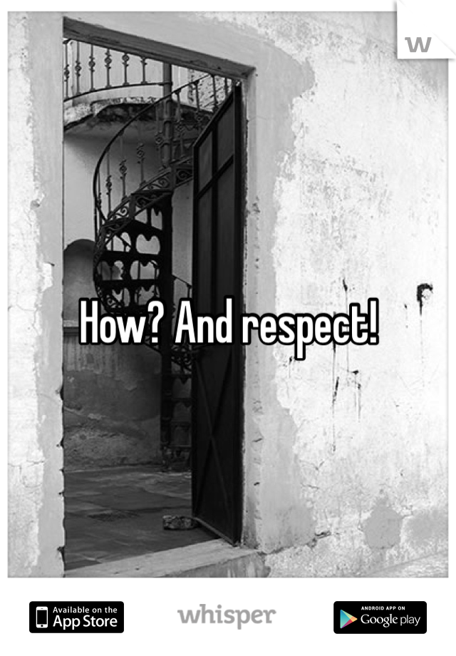 How? And respect!