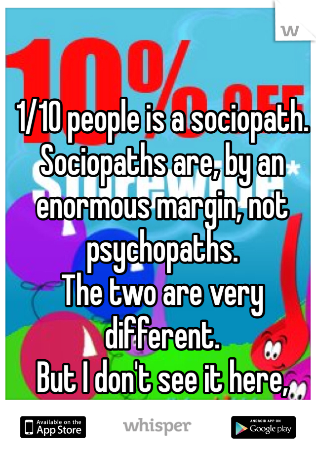 1/10 people is a sociopath.
Sociopaths are, by an enormous margin, not psychopaths.
The two are very different.
But I don't see it here, personally.