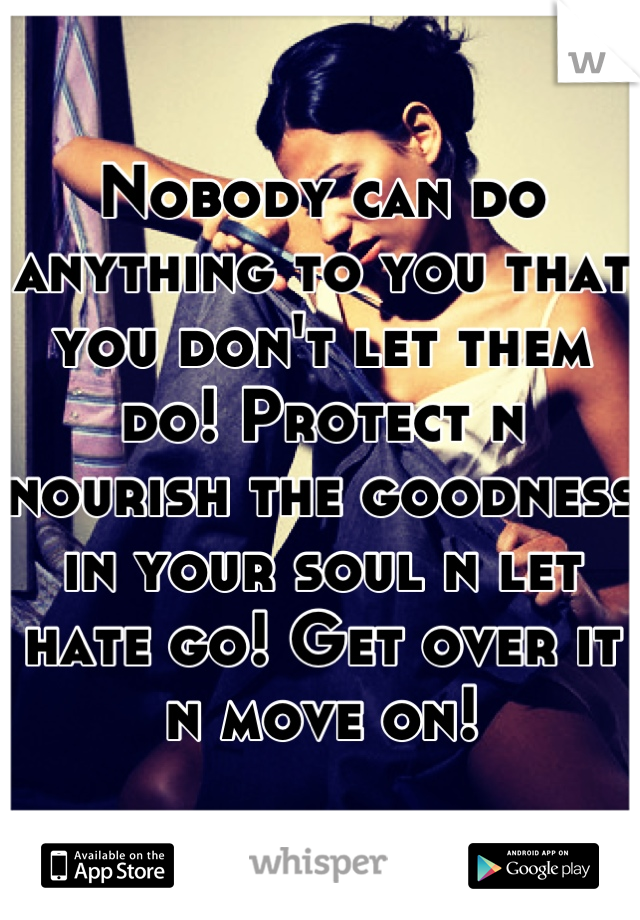 Nobody can do anything to you that you don't let them do! Protect n nourish the goodness in your soul n let hate go! Get over it n move on!