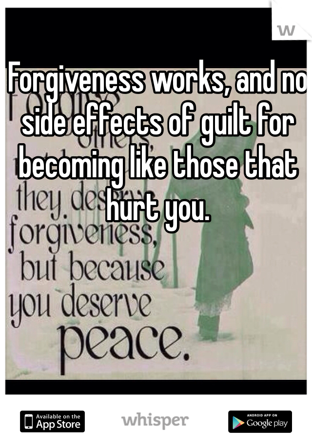 Forgiveness works, and no side effects of guilt for becoming like those that hurt you. 