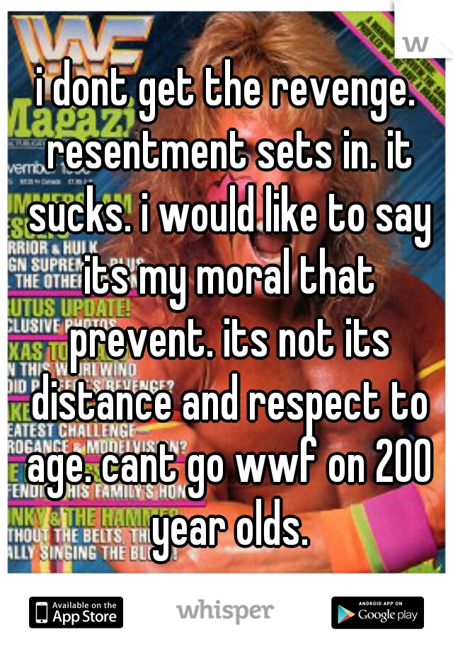 i dont get the revenge. resentment sets in. it sucks. i would like to say its my moral that prevent. its not its distance and respect to age. cant go wwf on 200 year olds.