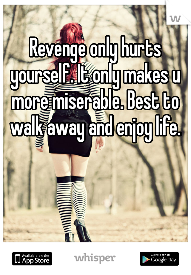 Revenge only hurts yourself. It only makes u more miserable. Best to walk away and enjoy life. 