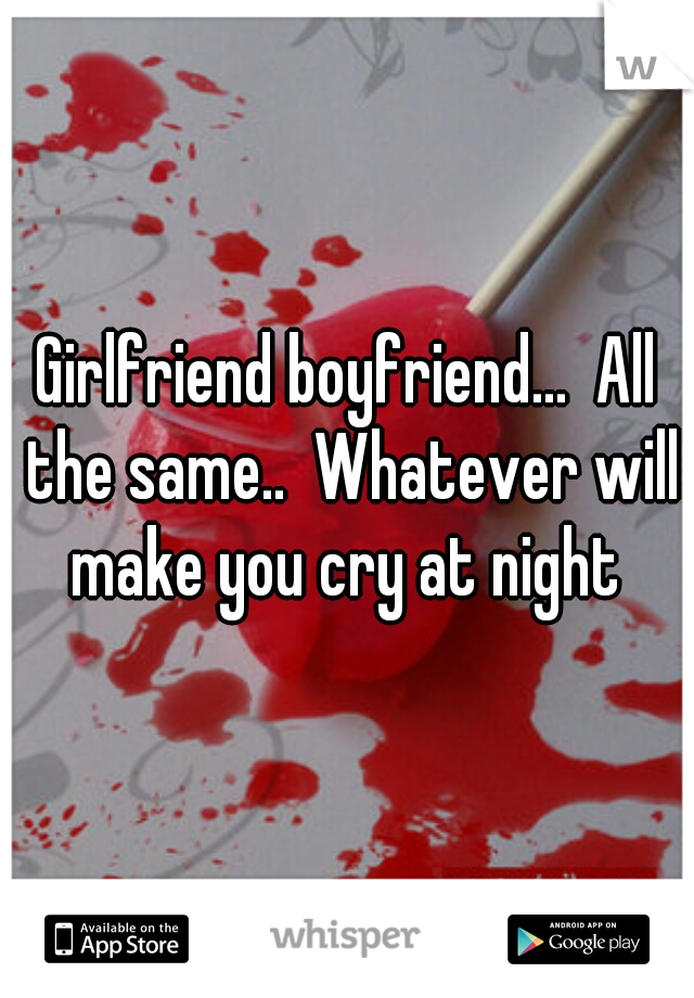 Girlfriend boyfriend...  All the same..  Whatever will make you cry at night 