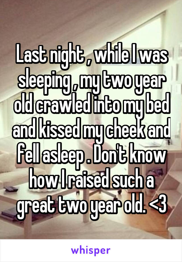 Last night , while I was sleeping , my two year old crawled into my bed and kissed my cheek and fell asleep . Don't know how I raised such a great two year old. <3