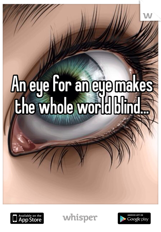 An eye for an eye makes the whole world blind...