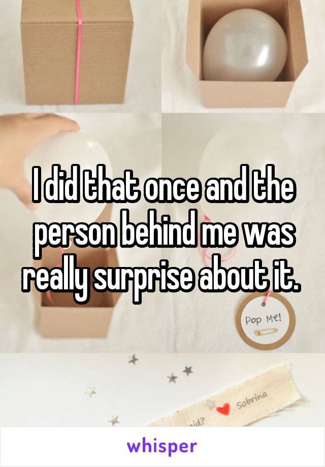 I did that once and the person behind me was really surprise about it. 