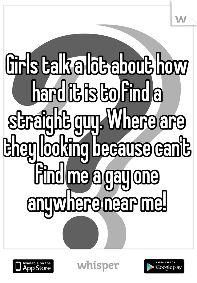 Girls talk a lot about how hard it is to find a straight guy. Where are they looking because can't find me a gay one anywhere near me!