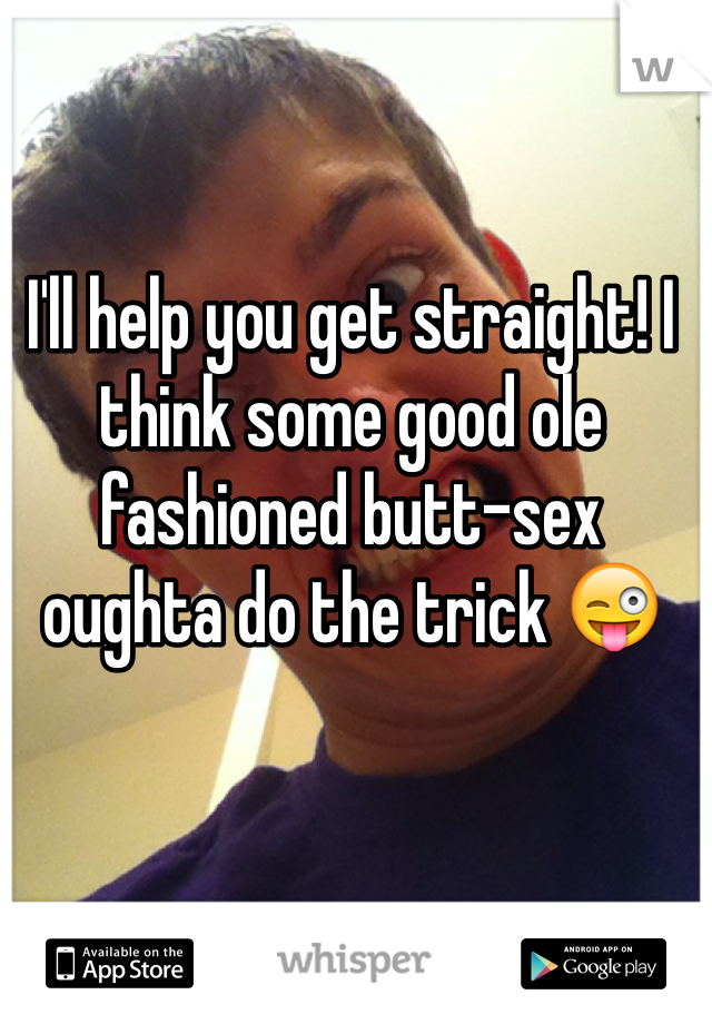 I'll help you get straight! I think some good ole fashioned butt-sex oughta do the trick 😜