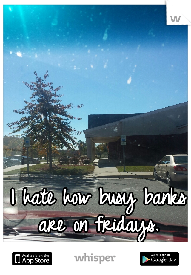 I hate how busy banks are on fridays. 