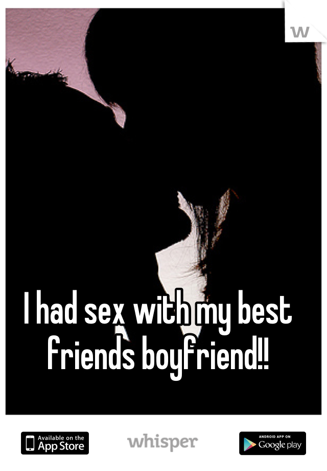 I had sex with my best friends boyfriend!!