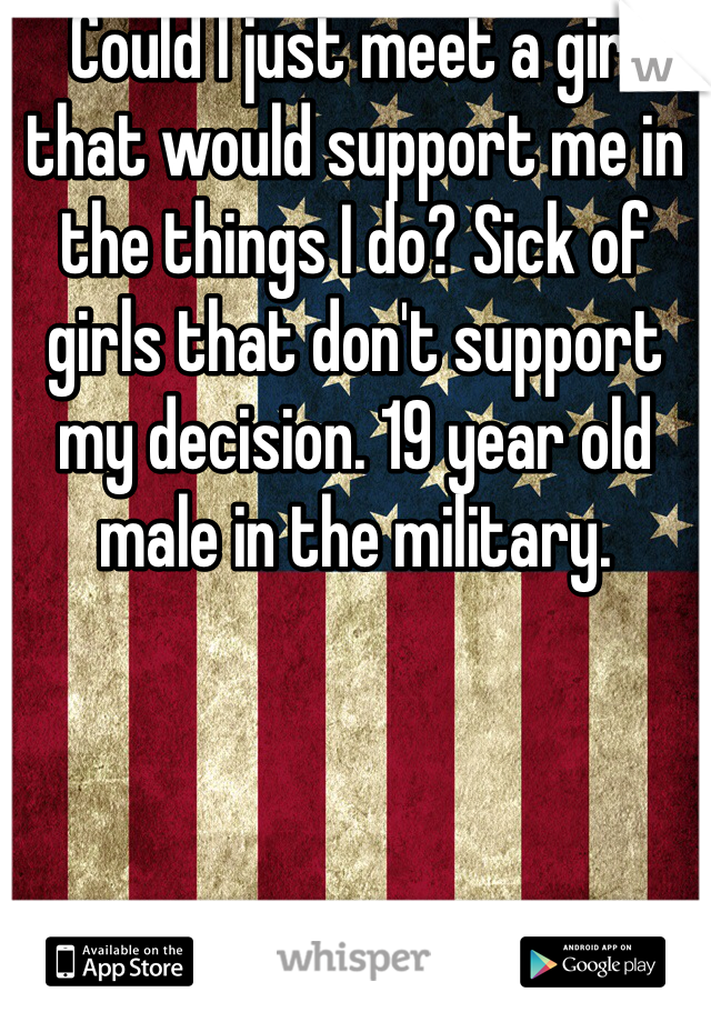 Could I just meet a girl that would support me in the things I do? Sick of girls that don't support my decision. 19 year old male in the military. 
