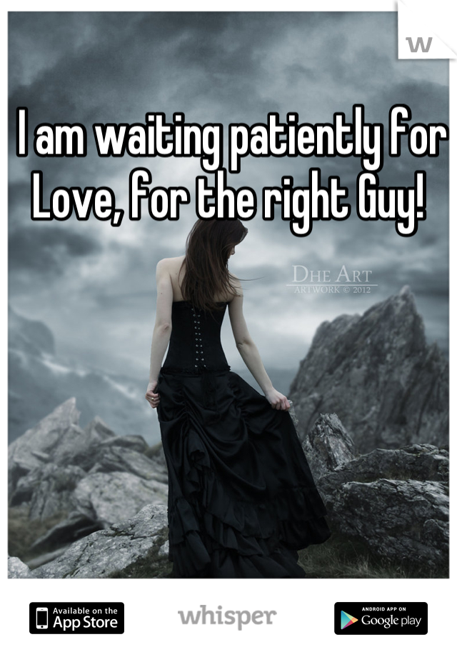  I am waiting patiently for Love, for the right Guy!