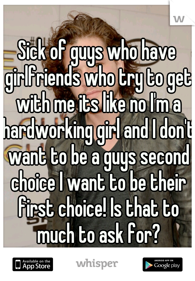 Sick of guys who have girlfriends who try to get with me its like no I'm a hardworking girl and I don't want to be a guys second choice I want to be their first choice! Is that to much to ask for?