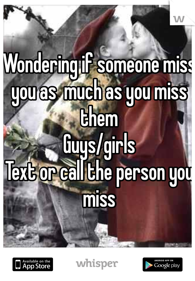Wondering if someone miss you as  much as you miss them 
Guys/girls 
Text or call the person you miss 