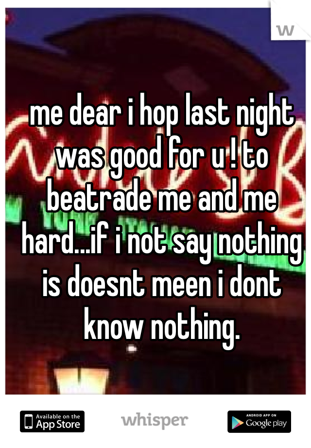 me dear i hop last night was good for u ! to beatrade me and me hard...if i not say nothing is doesnt meen i dont know nothing.