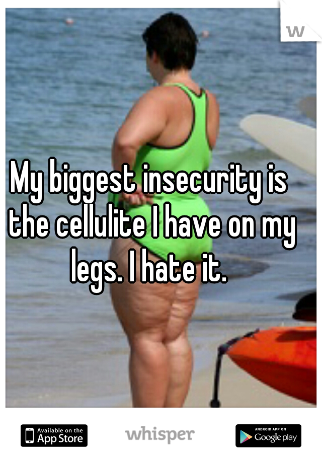 My biggest insecurity is the cellulite I have on my legs. I hate it. 