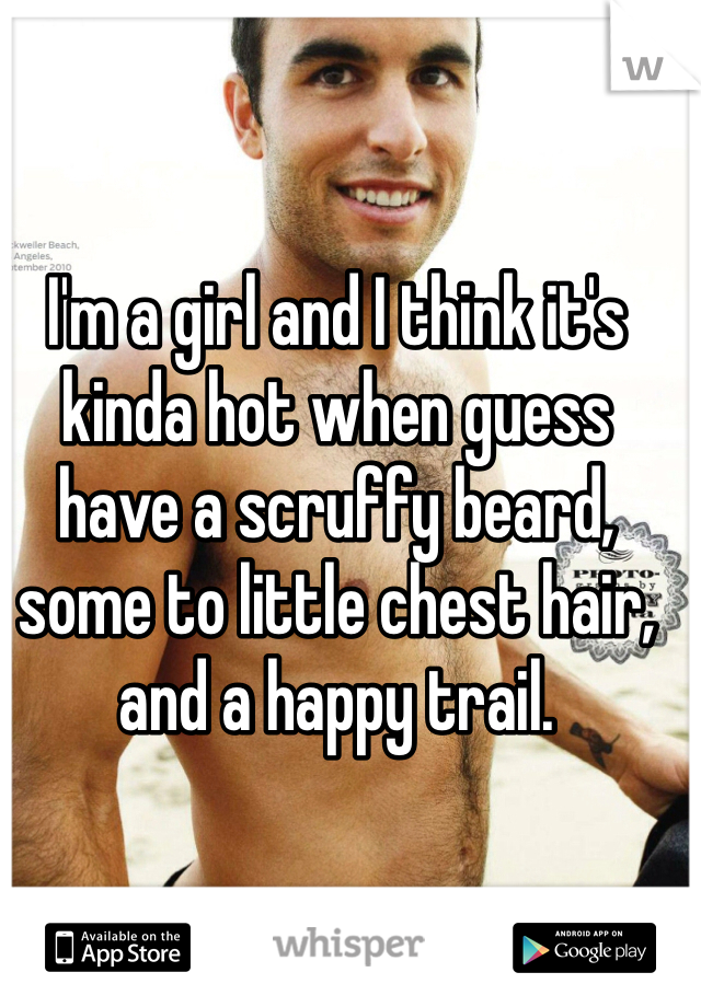I'm a girl and I think it's kinda hot when guess have a scruffy beard, some to little chest hair, and a happy trail. 