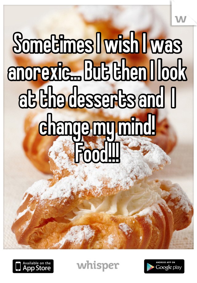 Sometimes I wish I was anorexic... But then I look at the desserts and  I change my mind!  
Food!!!