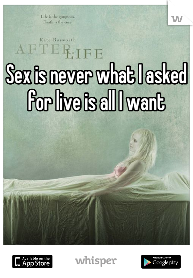 Sex is never what I asked for live is all I want