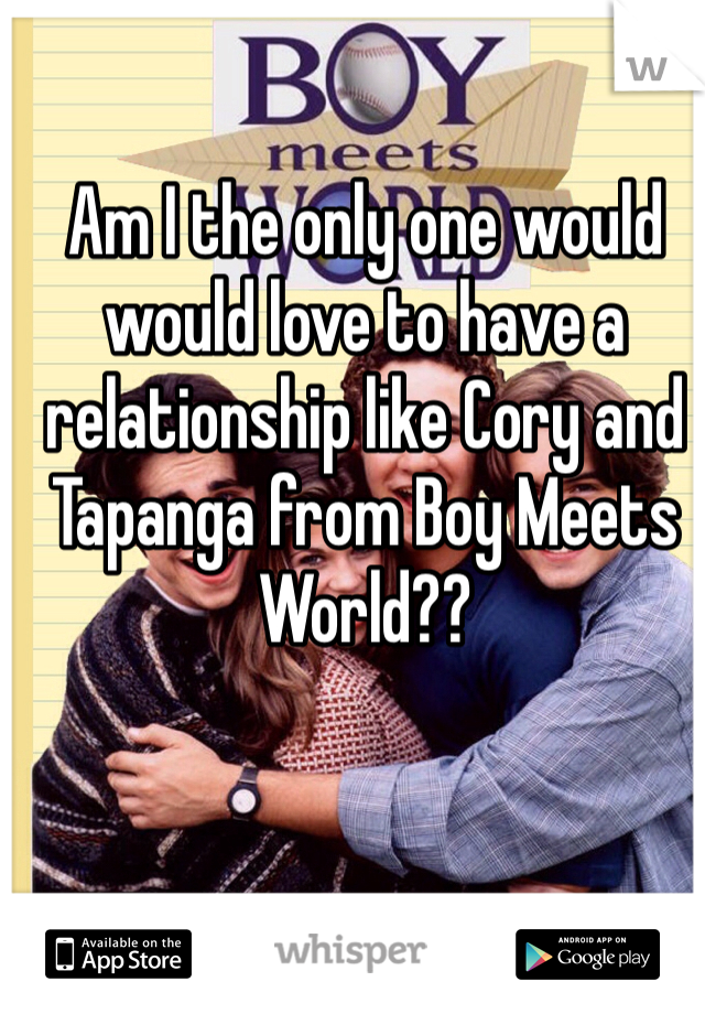 Am I the only one would would love to have a relationship like Cory and Tapanga from Boy Meets World?? 