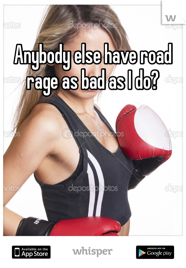 Anybody else have road rage as bad as I do?