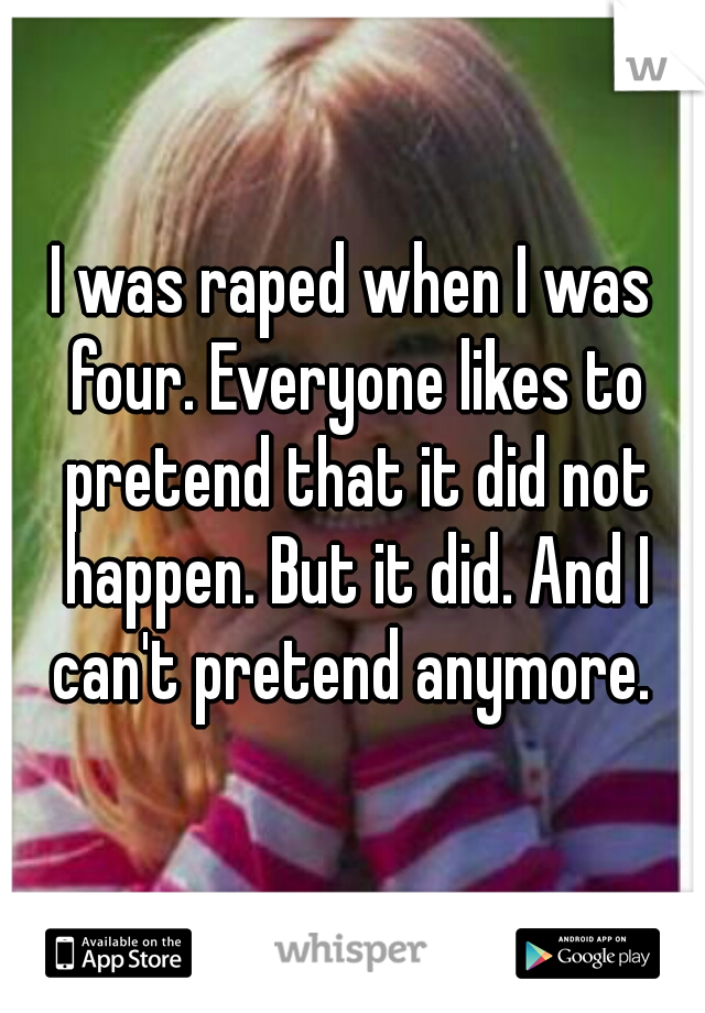 I was raped when I was four. Everyone likes to pretend that it did not happen. But it did. And I can't pretend anymore. 