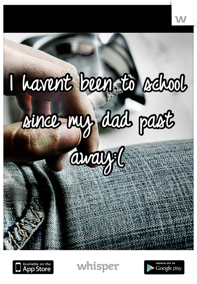I havent been to school since my dad past away:(
