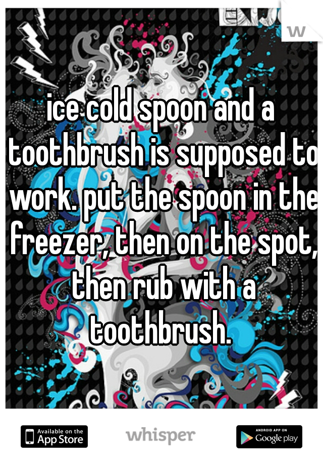ice cold spoon and a toothbrush is supposed to work. put the spoon in the freezer, then on the spot, then rub with a toothbrush. 