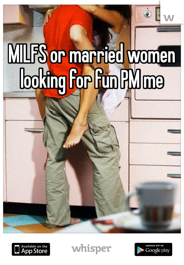 MILFS or married women looking for fun PM me