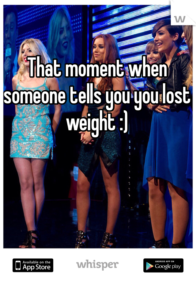 That moment when someone tells you you lost weight :) 