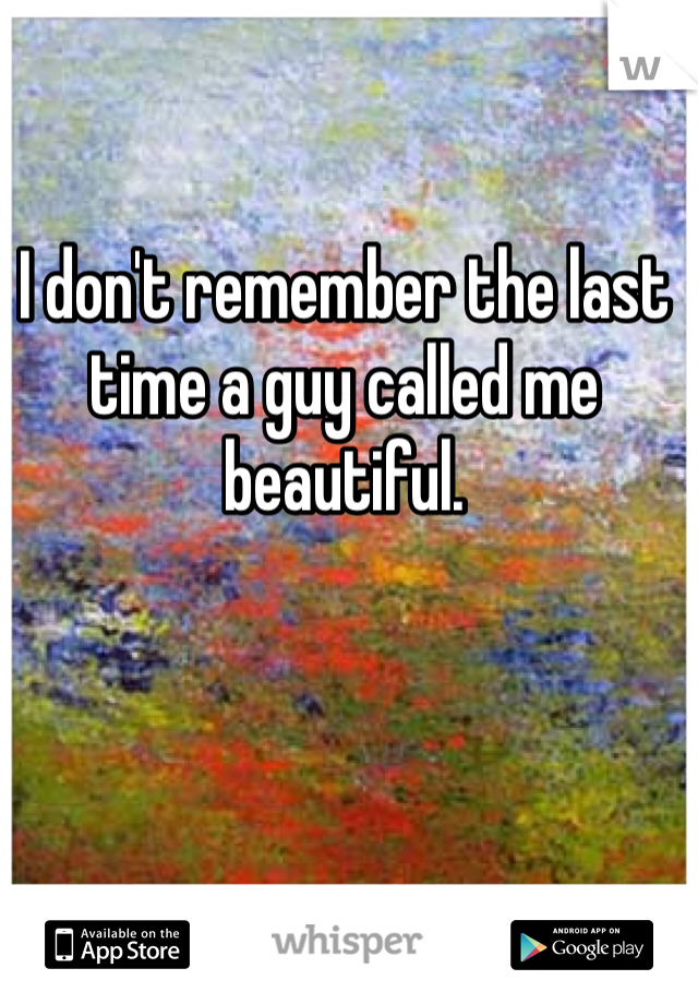 I don't remember the last time a guy called me beautiful.