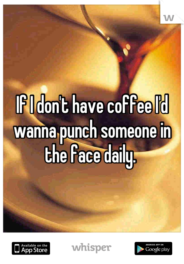 If I don't have coffee I'd wanna punch someone in the face daily. 