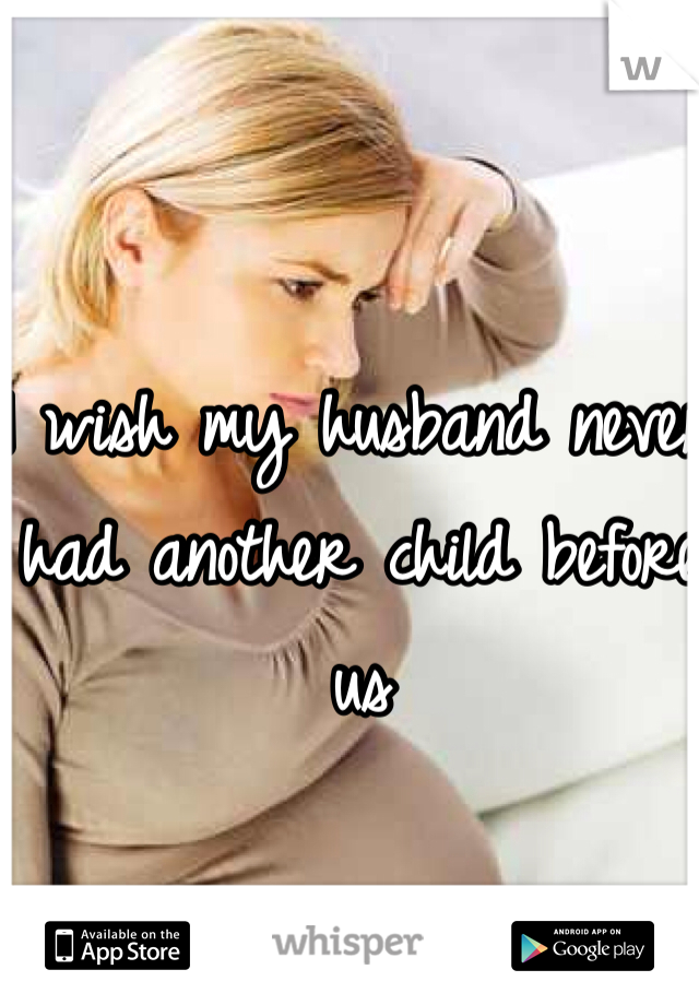 I wish my husband never had another child before us 