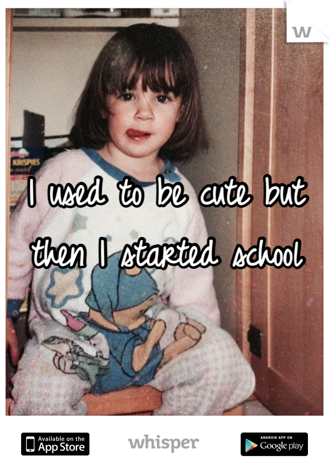 I used to be cute but then I started school 