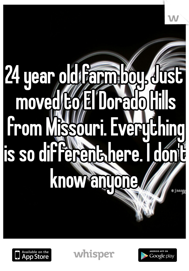 24 year old farm boy. Just moved to El Dorado Hills from Missouri. Everything is so different here. I don't know anyone 