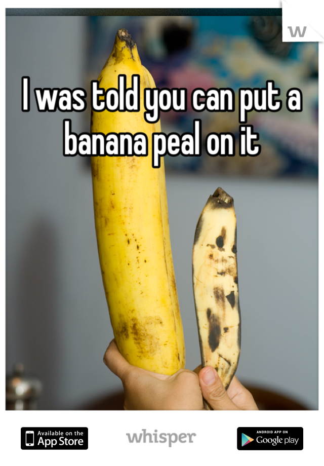 I was told you can put a banana peal on it 