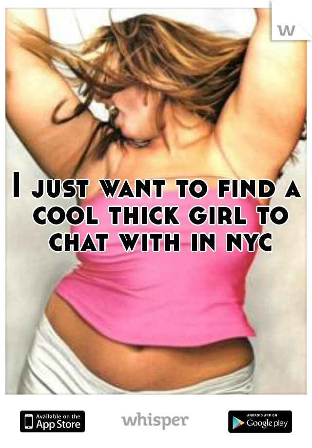 I just want to find a cool thick girl to chat with in nyc