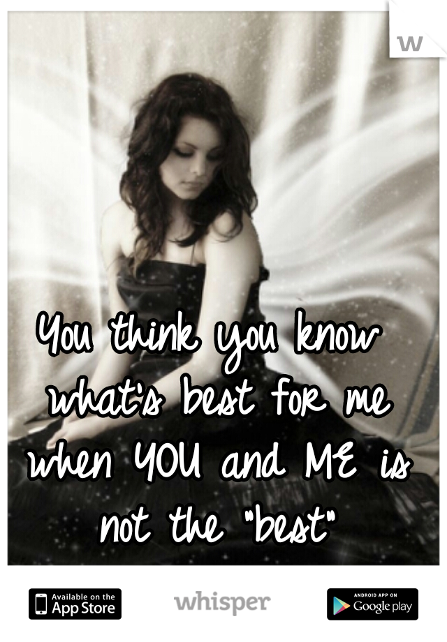 You think you know what's best for me when YOU and ME is not the "best"