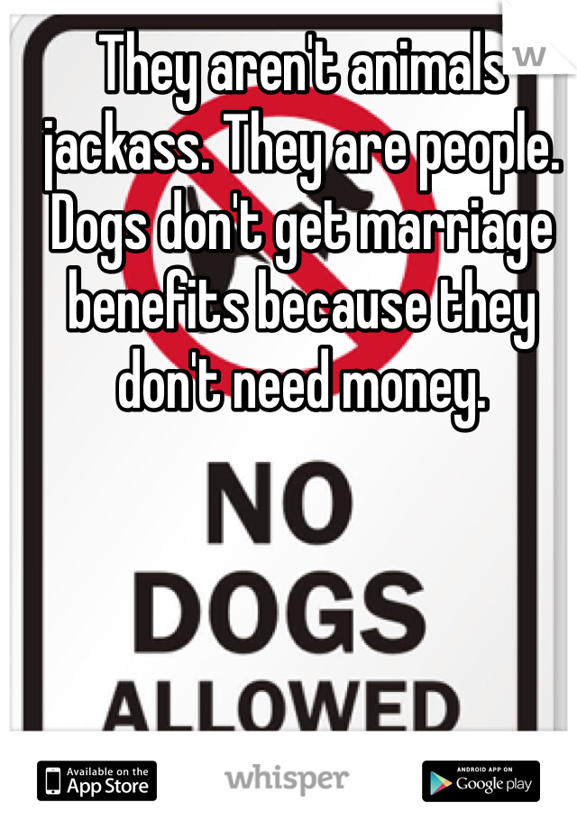 They aren't animals jackass. They are people. Dogs don't get marriage benefits because they don't need money.