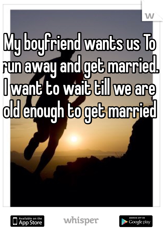 My boyfriend wants us To run away and get married. 
I want to wait till we are old enough to get married 