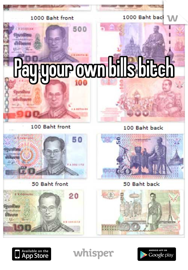 Pay your own bills bitch 