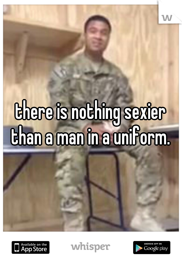 there is nothing sexier than a man in a uniform. 