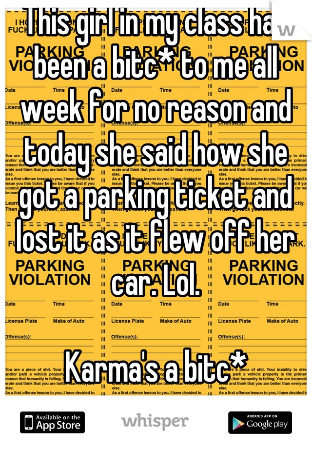 This girl in my class has been a bitc* to me all week for no reason and today she said how she got a parking ticket and lost it as it flew off her car. Lol. 

Karma's a bitc*