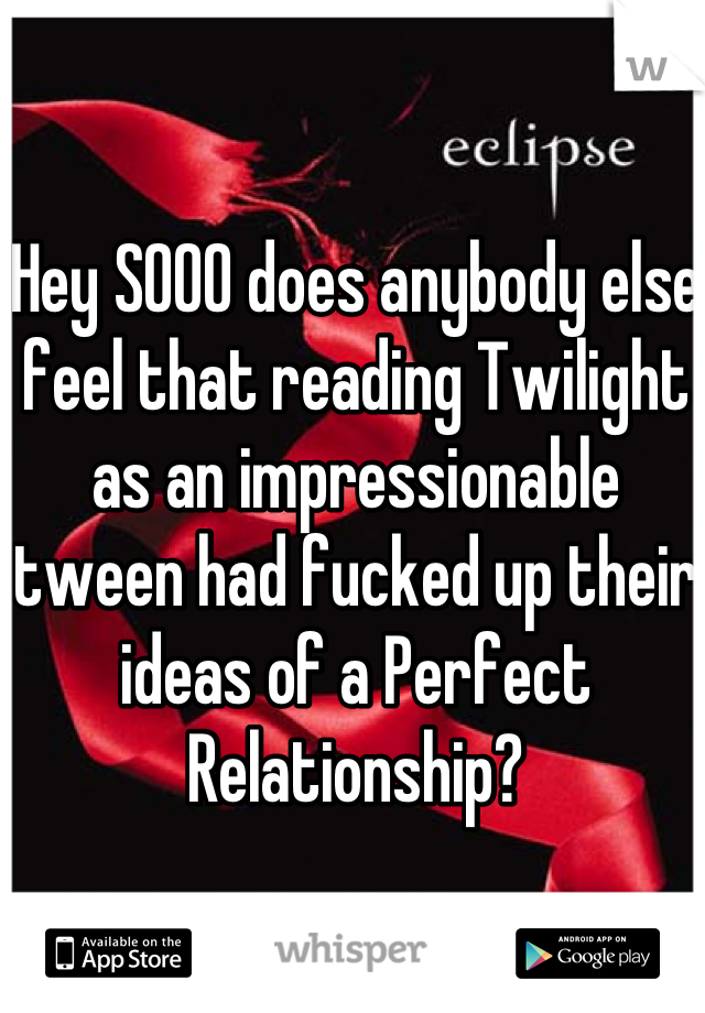 Hey SOOO does anybody else feel that reading Twilight as an impressionable tween had fucked up their ideas of a Perfect Relationship?