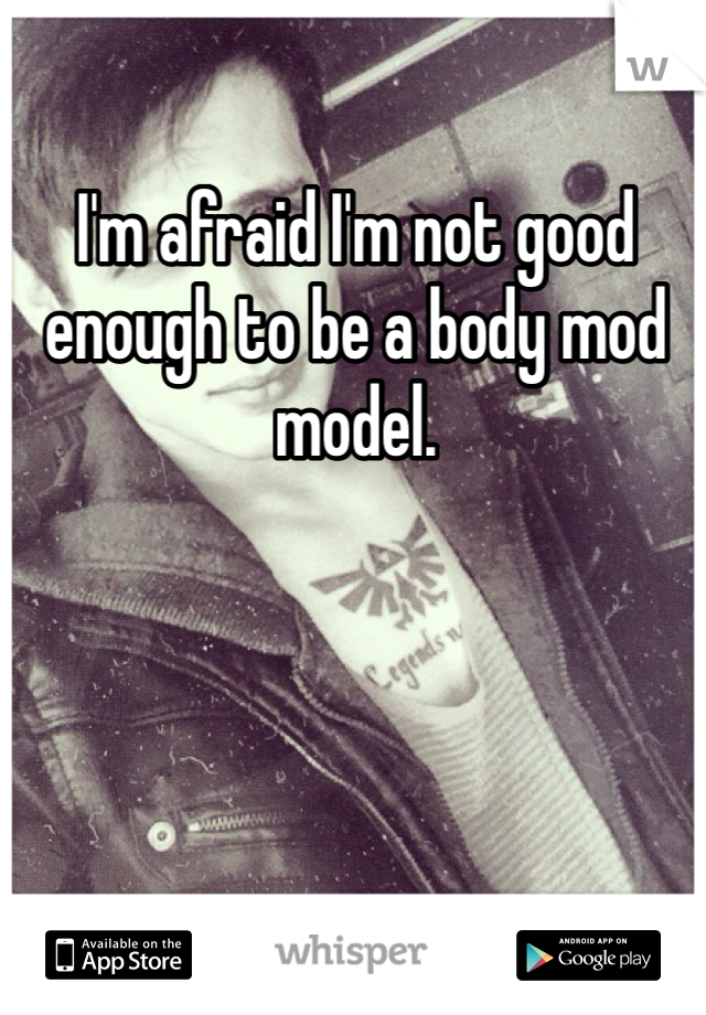I'm afraid I'm not good enough to be a body mod model.