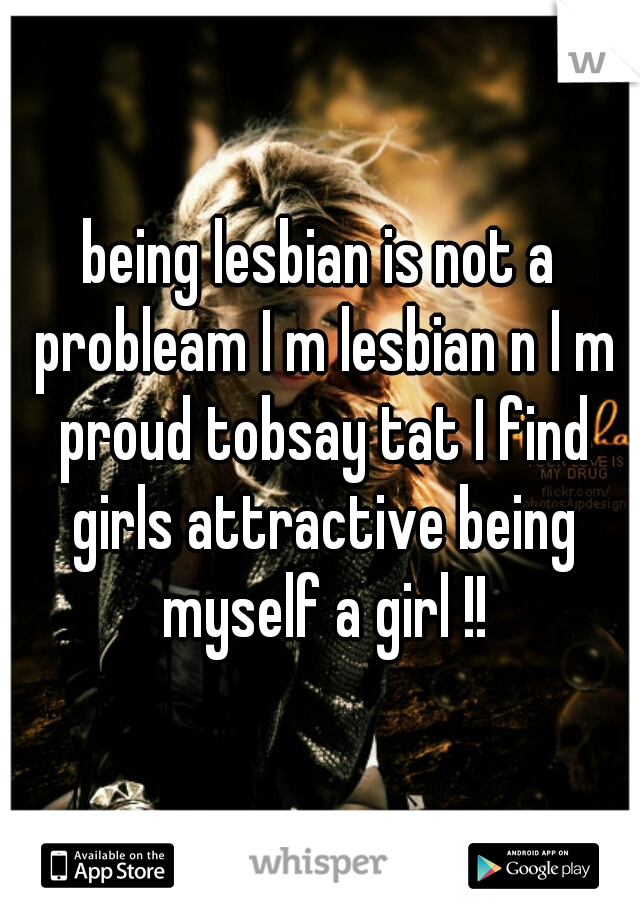 being lesbian is not a probleam I m lesbian n I m proud tobsay tat I find girls attractive being myself a girl !!