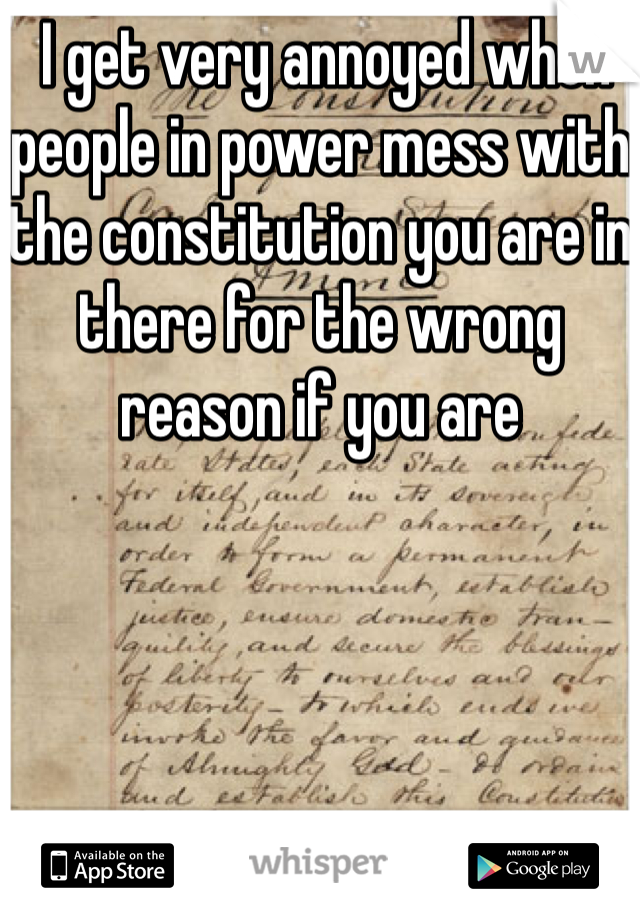  I get very annoyed when people in power mess with the constitution you are in there for the wrong reason if you are